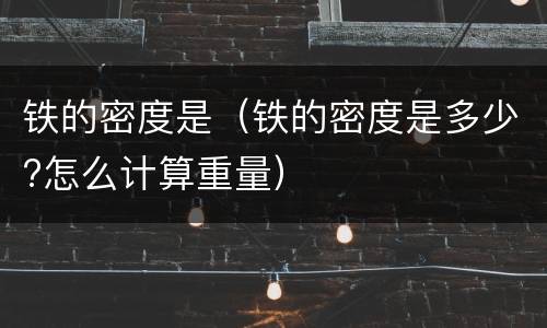 铁的密度是（铁的密度是多少?怎么计算重量）