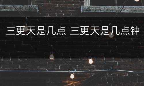 三更天是几点 三更天是几点钟