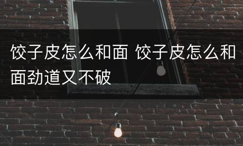 饺子皮怎么和面 饺子皮怎么和面劲道又不破