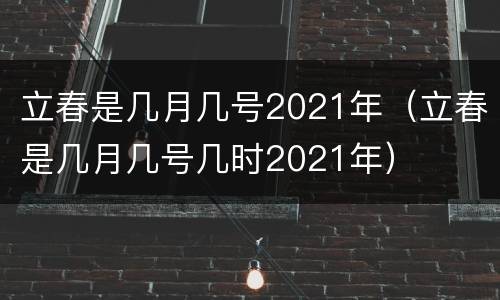 立春是几月几号2021年（立春是几月几号几时2021年）