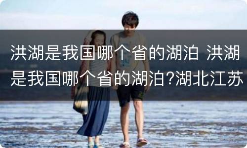 洪湖是我国哪个省的湖泊 洪湖是我国哪个省的湖泊?湖北江苏安徽