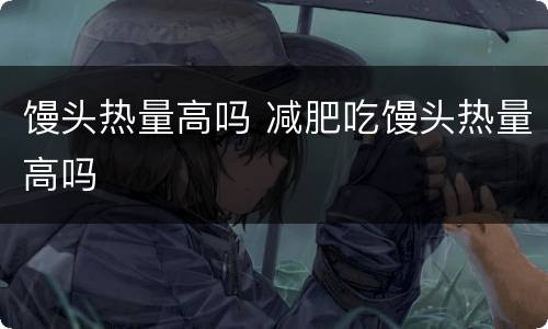 馒头热量高吗 减肥吃馒头热量高吗