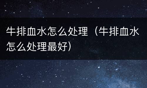 牛排血水怎么处理（牛排血水怎么处理最好）