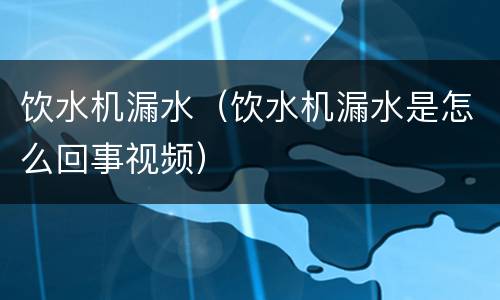 饮水机漏水（饮水机漏水是怎么回事视频）