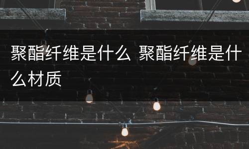 聚酯纤维是什么 聚酯纤维是什么材质