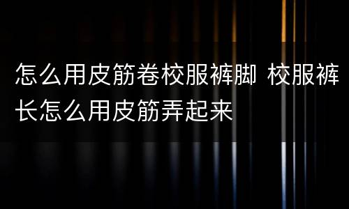 怎么用皮筋卷校服裤脚 校服裤长怎么用皮筋弄起来