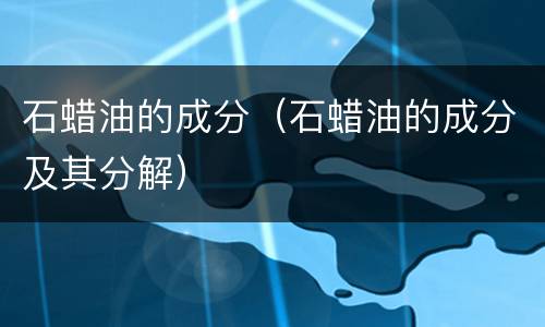 石蜡油的成分（石蜡油的成分及其分解）