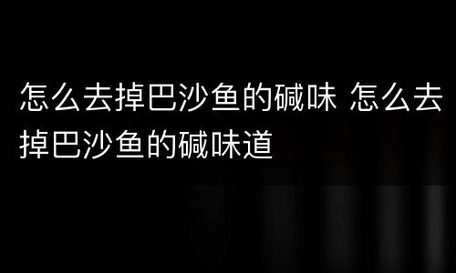 怎么去掉巴沙鱼的碱味 怎么去掉巴沙鱼的碱味道