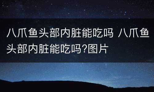 八爪鱼头部内脏能吃吗 八爪鱼头部内脏能吃吗?图片