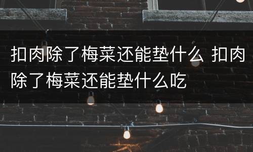 扣肉除了梅菜还能垫什么 扣肉除了梅菜还能垫什么吃