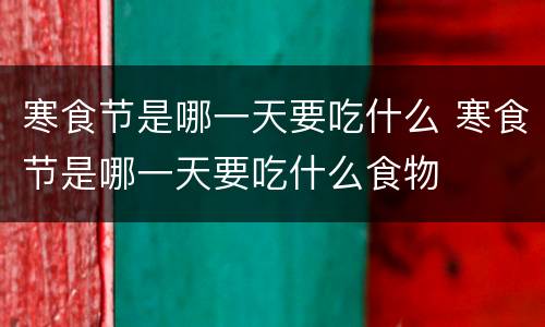 寒食节是哪一天要吃什么 寒食节是哪一天要吃什么食物
