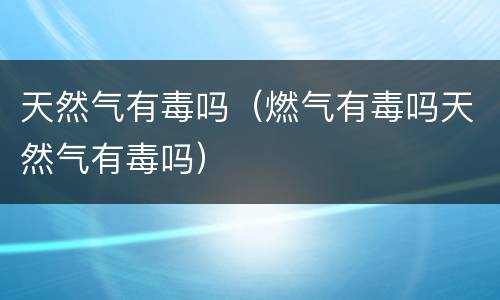 天然气有毒吗（燃气有毒吗天然气有毒吗）