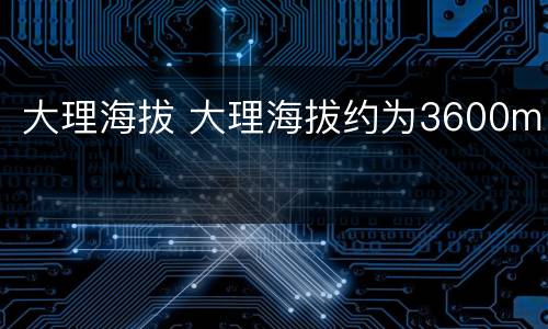 大理海拔 大理海拔约为3600m