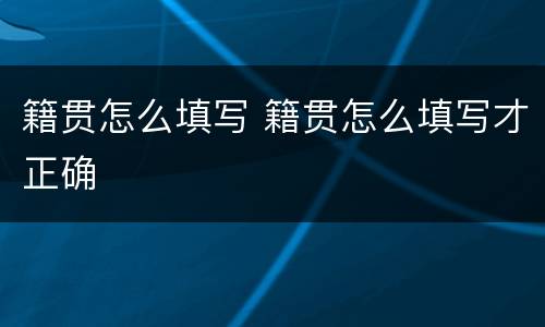 籍贯怎么填写 籍贯怎么填写才正确