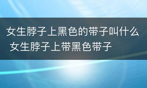 女生脖子上黑色的带子叫什么 女生脖子上带黑色带子