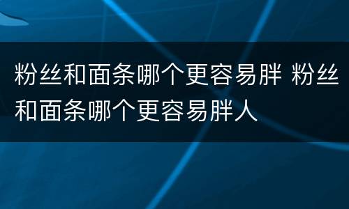粉丝和面条哪个更容易胖 粉丝和面条哪个更容易胖人