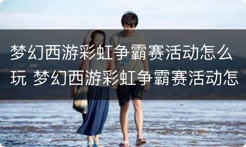 梦幻西游彩虹争霸赛活动怎么玩 梦幻西游彩虹争霸赛活动怎么玩的
