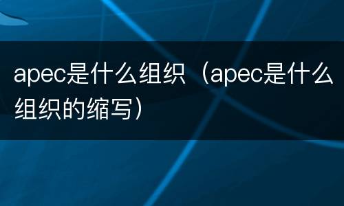 apec是什么组织（apec是什么组织的缩写）