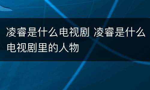 凌睿是什么电视剧 凌睿是什么电视剧里的人物
