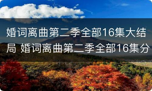 婚词离曲第二季全部16集大结局 婚词离曲第二季全部16集分集介绍