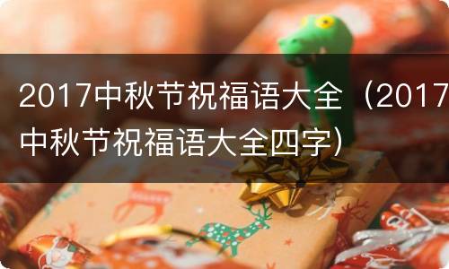 2017中秋节祝福语大全（2017中秋节祝福语大全四字）