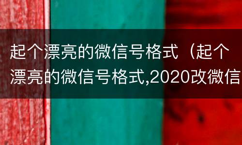 起个漂亮的微信号格式（起个漂亮的微信号格式,2020改微信号的格式）