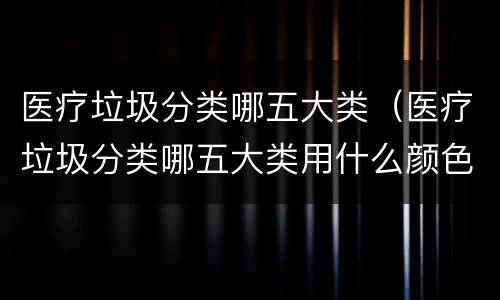 医疗垃圾分类哪五大类（医疗垃圾分类哪五大类用什么颜色）