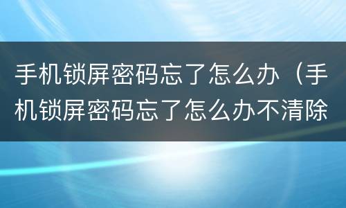 手机锁屏密码忘了怎么办（手机锁屏密码忘了怎么办不清除数据）