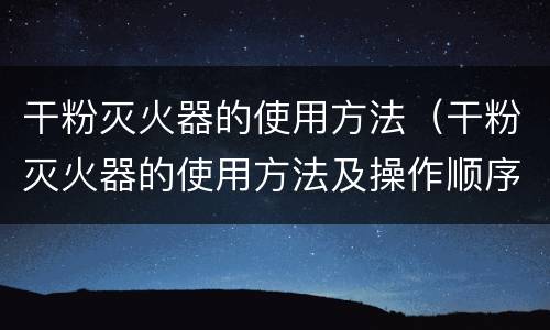 干粉灭火器的使用方法（干粉灭火器的使用方法及操作顺序）