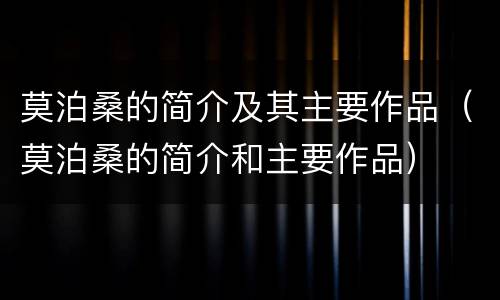 莫泊桑的简介及其主要作品（莫泊桑的简介和主要作品）