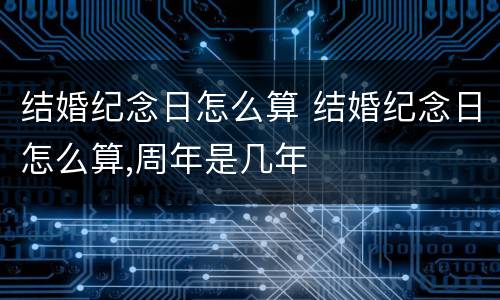 结婚纪念日怎么算 结婚纪念日怎么算,周年是几年