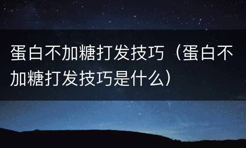 蛋白不加糖打发技巧（蛋白不加糖打发技巧是什么）