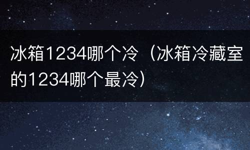 冰箱1234哪个冷（冰箱冷藏室的1234哪个最冷）