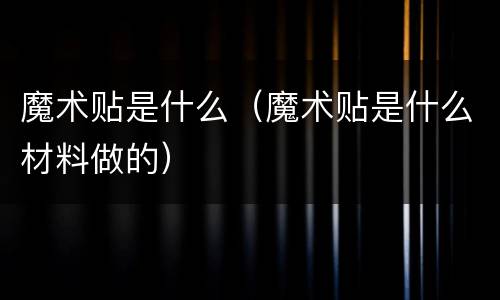 魔术贴是什么（魔术贴是什么材料做的）