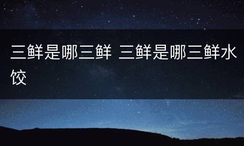 三鲜是哪三鲜 三鲜是哪三鲜水饺