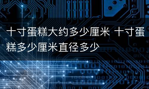 十寸蛋糕大约多少厘米 十寸蛋糕多少厘米直径多少