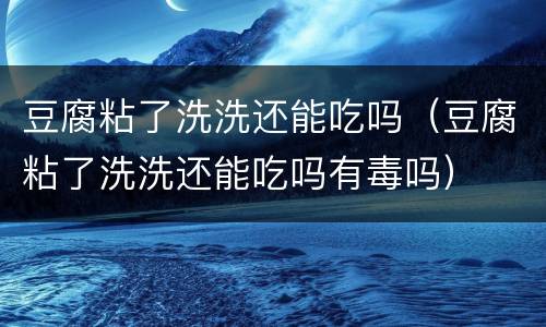 豆腐粘了洗洗还能吃吗（豆腐粘了洗洗还能吃吗有毒吗）
