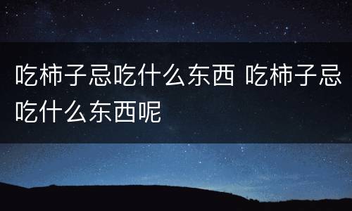 吃柿子忌吃什么东西 吃柿子忌吃什么东西呢