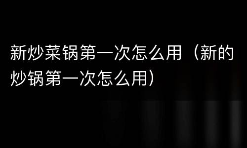 新炒菜锅第一次怎么用（新的炒锅第一次怎么用）
