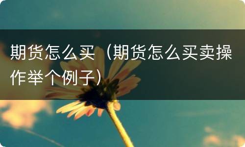 期货怎么买（期货怎么买卖操作举个例子）