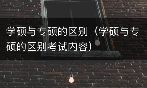 学硕与专硕的区别（学硕与专硕的区别考试内容）