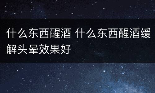 什么东西醒酒 什么东西醒酒缓解头晕效果好