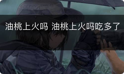 油桃上火吗 油桃上火吗吃多了