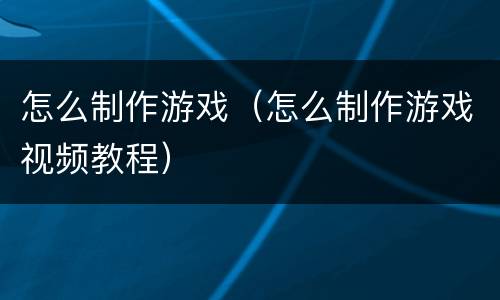 怎么制作游戏（怎么制作游戏视频教程）