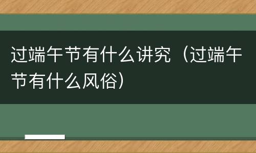 过端午节有什么讲究（过端午节有什么风俗）