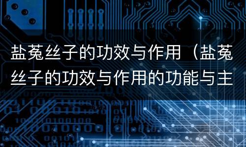 盐菟丝子的功效与作用（盐菟丝子的功效与作用的功能与主治与用量）