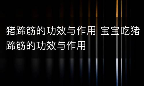 猪蹄筋的功效与作用 宝宝吃猪蹄筋的功效与作用