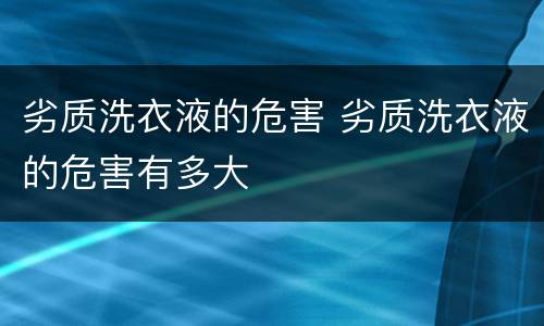 劣质洗衣液的危害 劣质洗衣液的危害有多大
