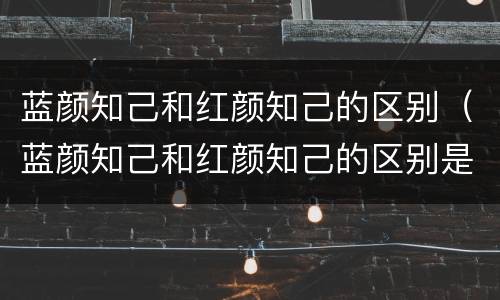 蓝颜知己和红颜知己的区别（蓝颜知己和红颜知己的区别是什么关系）