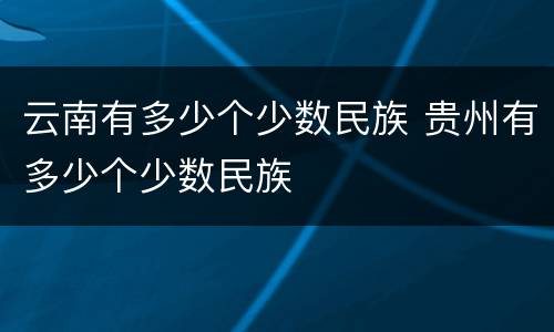 云南有多少个少数民族 贵州有多少个少数民族